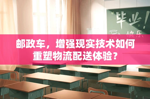 邮政车，增强现实技术如何重塑物流配送体验？