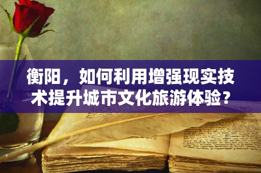 衡阳，如何利用增强现实技术提升城市文化旅游体验？
