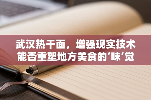 武汉热干面，增强现实技术能否重塑地方美食的‘味’觉体验？