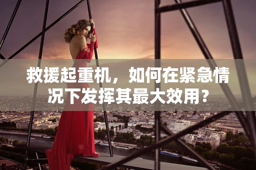 救援起重机，如何在紧急情况下发挥其最大效用？