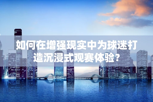 如何在增强现实中为球迷打造沉浸式观赛体验？