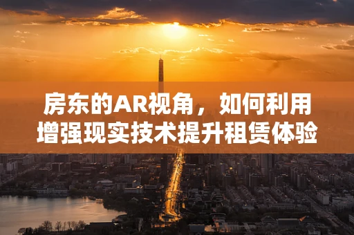 房东的AR视角，如何利用增强现实技术提升租赁体验？