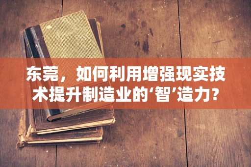 东莞，如何利用增强现实技术提升制造业的‘智’造力？