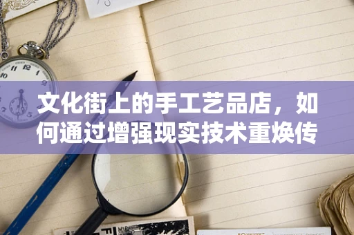 文化街上的手工艺品店，如何通过增强现实技术重焕传统魅力？