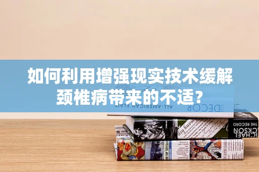 如何利用增强现实技术缓解颈椎病带来的不适？