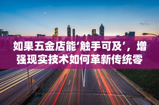如果五金店能‘触手可及’，增强现实技术如何革新传统零售体验？
