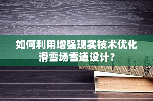 如何利用增强现实技术优化滑雪场雪道设计？