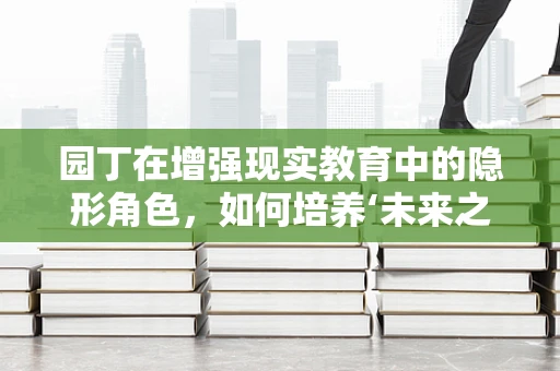 园丁在增强现实教育中的隐形角色，如何培养‘未来之树’的土壤？