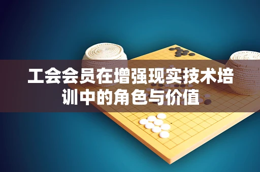 工会会员在增强现实技术培训中的角色与价值