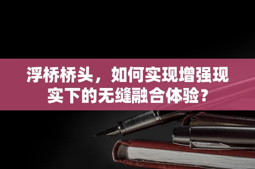 浮桥桥头，如何实现增强现实下的无缝融合体验？