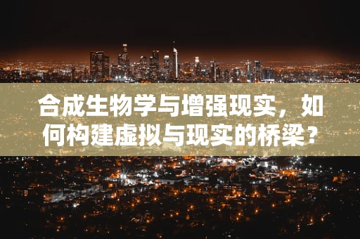 合成生物学与增强现实，如何构建虚拟与现实的桥梁？