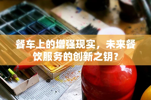 餐车上的增强现实，未来餐饮服务的创新之钥？
