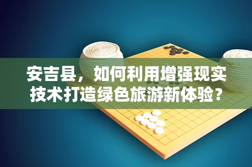 安吉县，如何利用增强现实技术打造绿色旅游新体验？