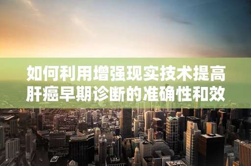如何利用增强现实技术提高肝癌早期诊断的准确性和效率？