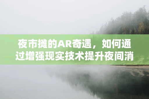 夜市摊的AR奇遇，如何通过增强现实技术提升夜间消费体验？