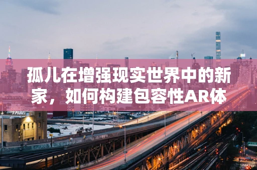 孤儿在增强现实世界中的新家，如何构建包容性AR体验？