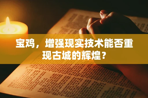 宝鸡，增强现实技术能否重现古城的辉煌？