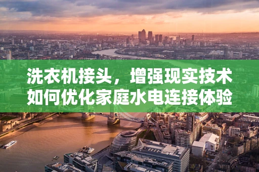 洗衣机接头，增强现实技术如何优化家庭水电连接体验？