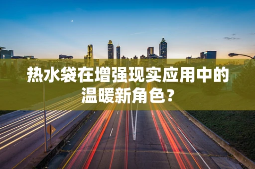 热水袋在增强现实应用中的温暖新角色？