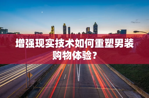 增强现实技术如何重塑男装购物体验？