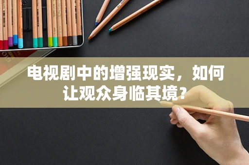 电视剧中的增强现实，如何让观众身临其境？
