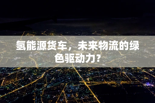 氢能源货车，未来物流的绿色驱动力？