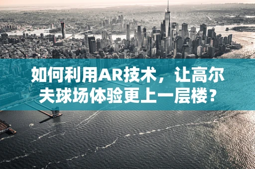 如何利用AR技术，让高尔夫球场体验更上一层楼？