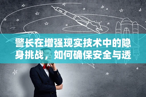 警长在增强现实技术中的隐身挑战，如何确保安全与透明？