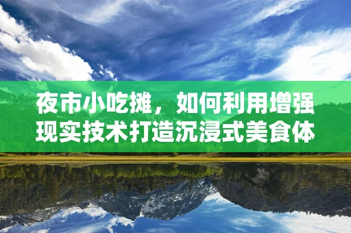夜市小吃摊，如何利用增强现实技术打造沉浸式美食体验？