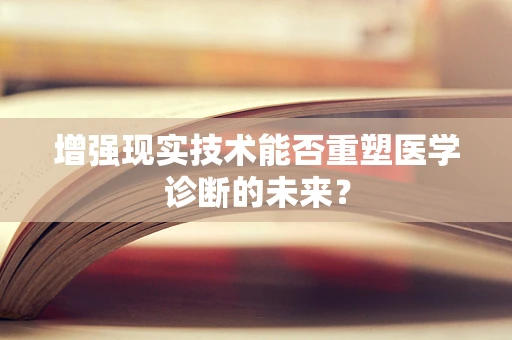 增强现实技术能否重塑医学诊断的未来？