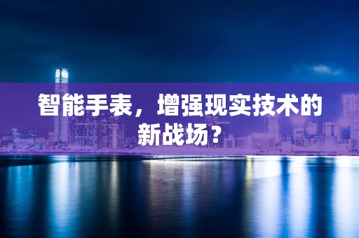 智能手表，增强现实技术的新战场？