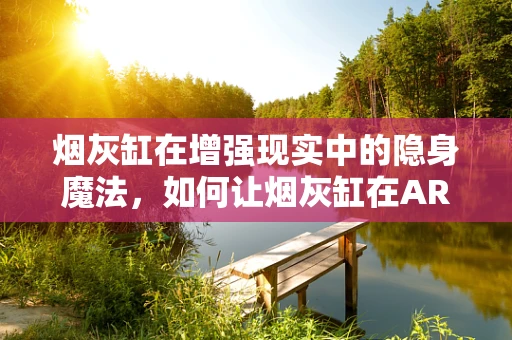 烟灰缸在增强现实中的隐身魔法，如何让烟灰缸在AR体验中消失？