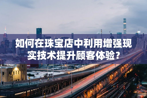 如何在珠宝店中利用增强现实技术提升顾客体验？