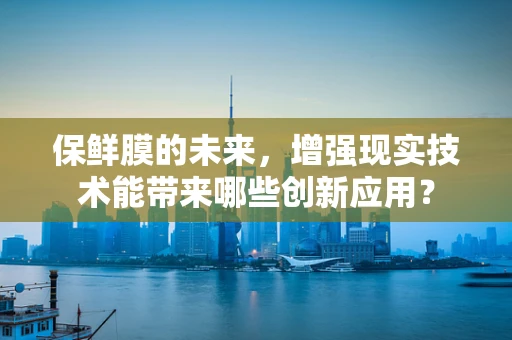 保鲜膜的未来，增强现实技术能带来哪些创新应用？