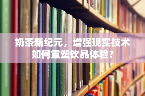 奶茶新纪元，增强现实技术如何重塑饮品体验？