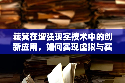 簸箕在增强现实技术中的创新应用，如何实现虚拟与实物的无缝融合？