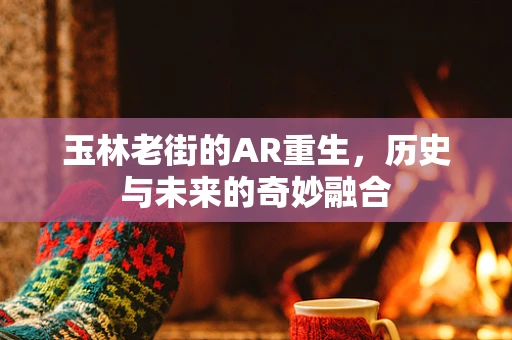 玉林老街的AR重生，历史与未来的奇妙融合