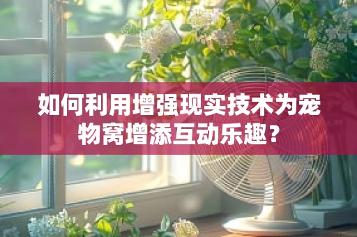 如何利用增强现实技术为宠物窝增添互动乐趣？