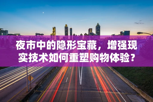 夜市中的隐形宝藏，增强现实技术如何重塑购物体验？