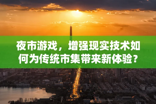 夜市游戏，增强现实技术如何为传统市集带来新体验？