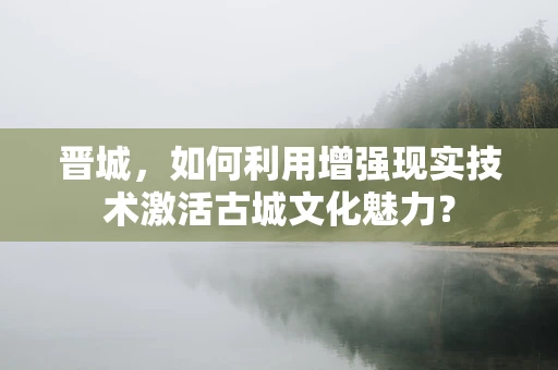 晋城，如何利用增强现实技术激活古城文化魅力？
