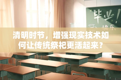 清明时节，增强现实技术如何让传统祭祀更活起来？