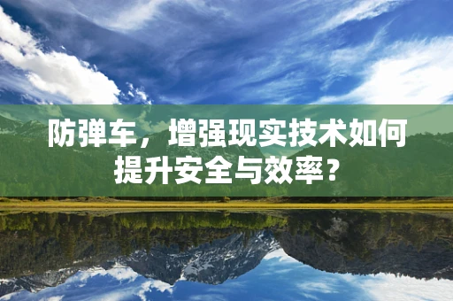 防弹车，增强现实技术如何提升安全与效率？