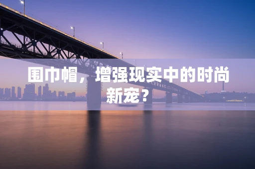 围巾帽，增强现实中的时尚新宠？
