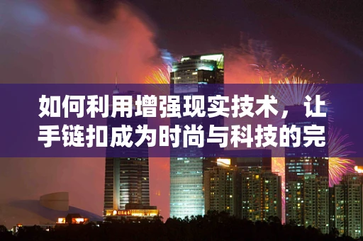 如何利用增强现实技术，让手链扣成为时尚与科技的完美结合？