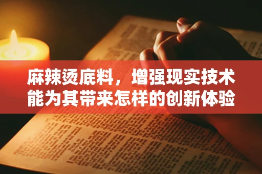 麻辣烫底料，增强现实技术能为其带来怎样的创新体验？
