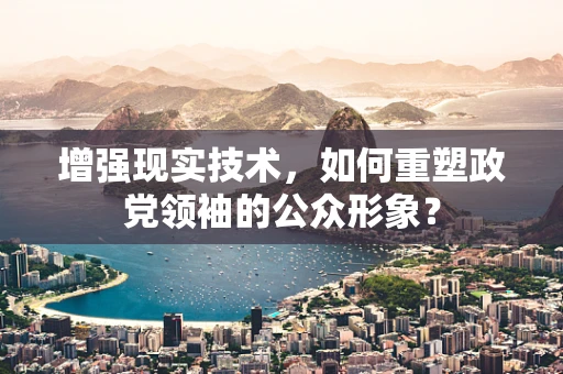 增强现实技术，如何重塑政党领袖的公众形象？