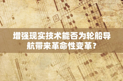 增强现实技术能否为轮船导航带来革命性变革？