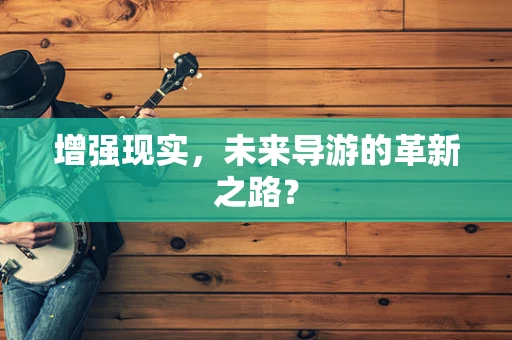 增强现实，未来导游的革新之路？