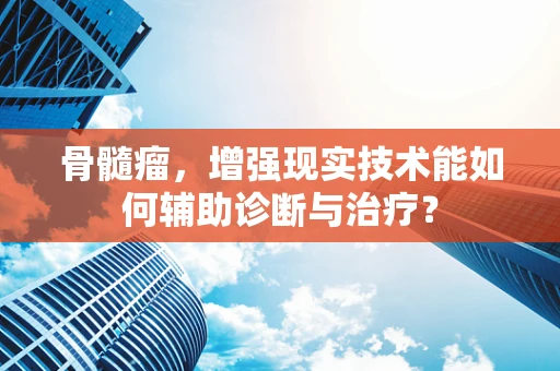 骨髓瘤，增强现实技术能如何辅助诊断与治疗？